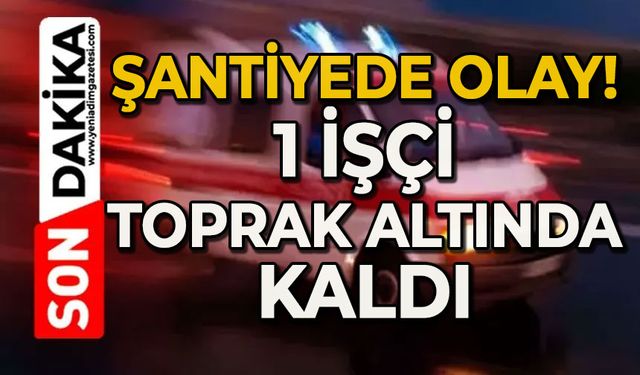 Şantiyede feci olay: 1 işçi toprak altında kaldı