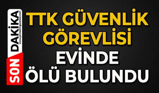 TTK güvenlik görevlisi evinde ölü bulundu