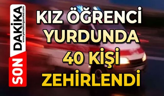 Kız öğrenci yurdunda 40 öğrenci zehirlendi