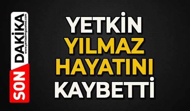 Yetkin Yılmaz hayatını kaybetti