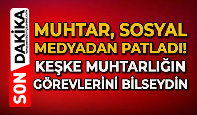 Muhtar sosyal medyadan patladı: Keşke muhtarlığı görevlerini iyi bilseydin!