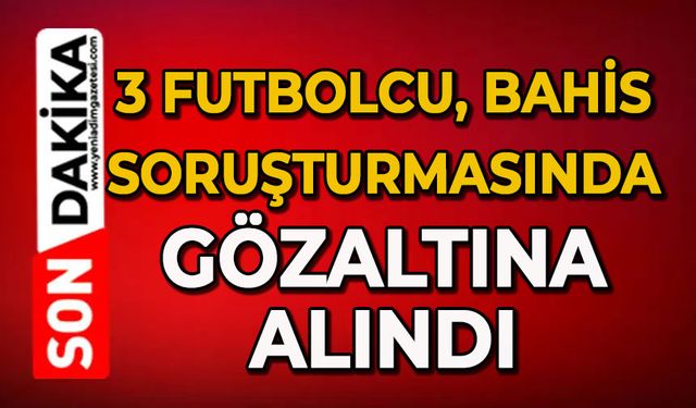 3 futbolcu, bahis soruşturmasında gözaltına alındı