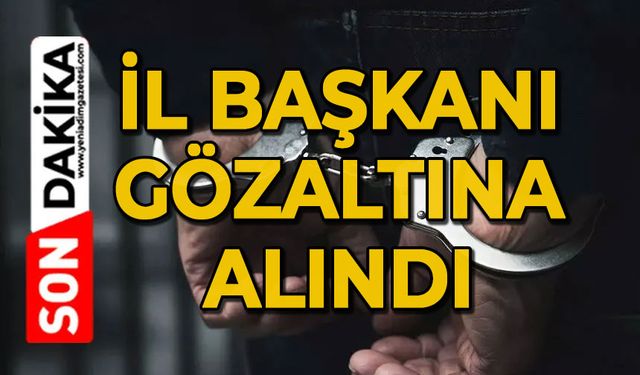 İl Başkanı gözaltına alındı