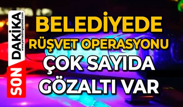 Belediyede rüşvet operasyonu: Çok sayıda gözaltı var