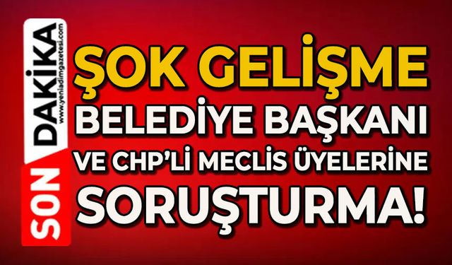 Şok gelişme: Belediye Başkanı ve CHP'li meclis üyelerine soruşturma