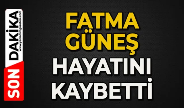 Fatma Güneş hayatını kaybetti