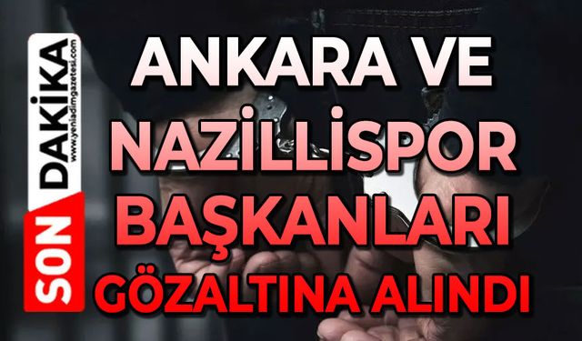 Ankara ve Nazillispor Kulüp Başkanları gözaltına alındı