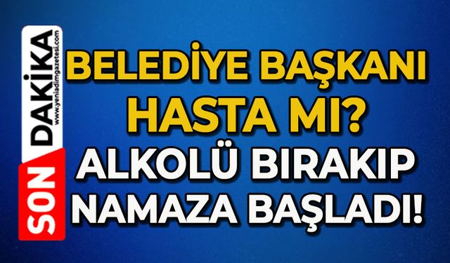 Belediye Başkanına ne oldu?: Alkolü bırakıp namaza başladı!