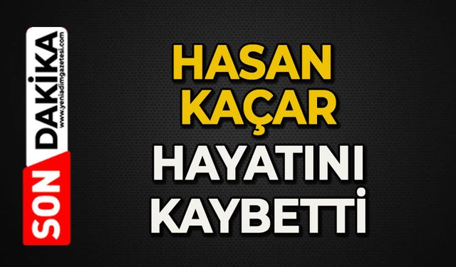Hasan Kaçar hayatını kaybetti