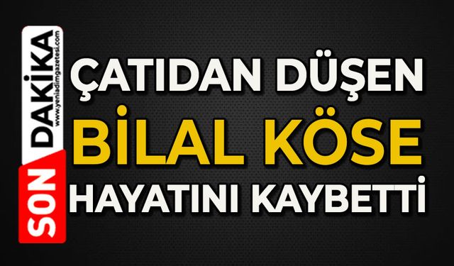 Çatıdan düşen Bilal Köse hayatını kaybetti