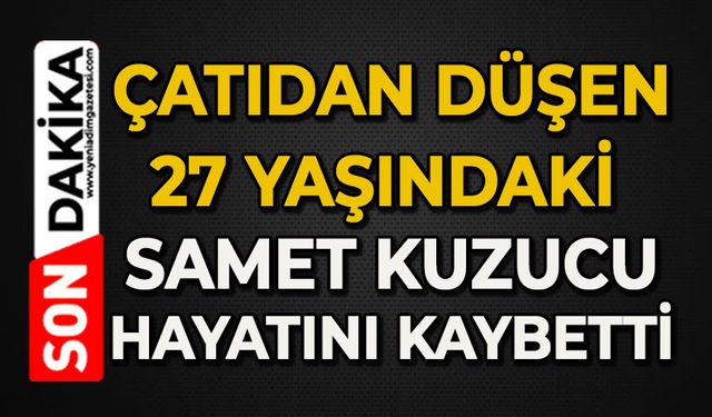 Çatıdan düşen 27 yaşındaki Samet Kuzucu hayatını kaybetti