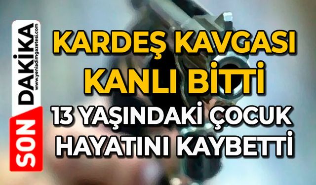 Kardeş kavgası kanlı bitti: 13 yaşındaki çocuk hayatını kaybetti