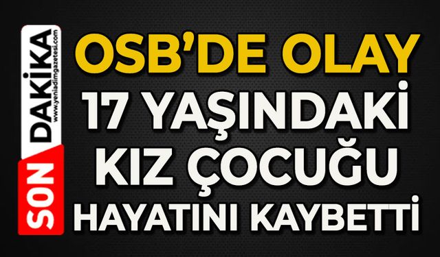 OSB'de korkunç olay: 17 yaşındaki kız çocuğu hayatını kaybetti