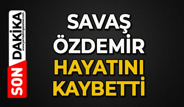 Savaş Özdemir hayatını kaybetti