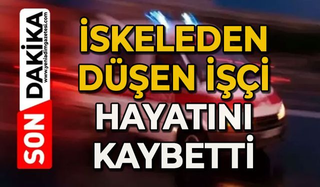 İskeleden düşen işçi hayatını kaybetti