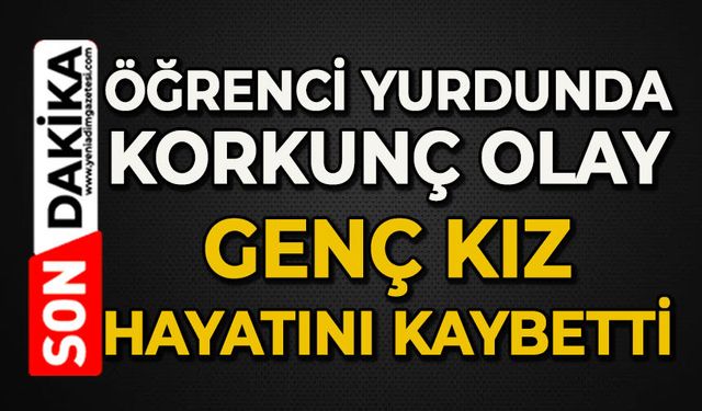 Öğrenci yurdunda korkunç olay: Genç kız hayatını kaybetti