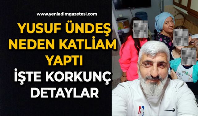 Yusuf Ündeş neden katliam yaptı: İşte korkunç detaylar