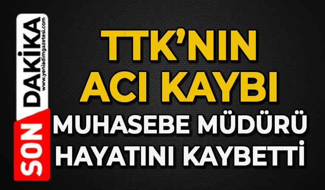 TTK'nın acı kaybı: Muhasebe Müdürü hayatını kaybetti