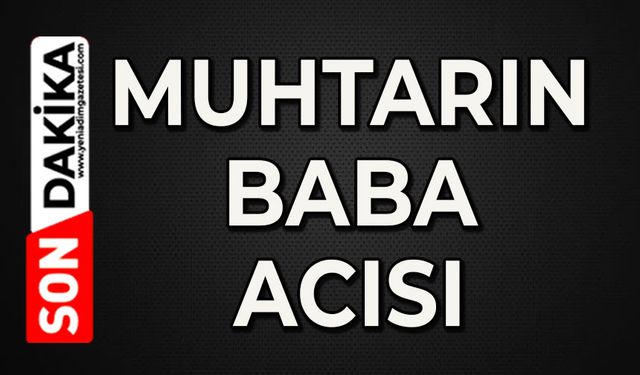 Muhtarın baba acısı