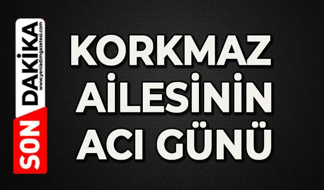 Korkmaz ailesinin acı günü