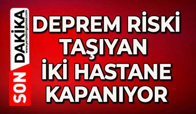 Şok gelişme: Deprem riski taşıyan iki hastane kapanıyor