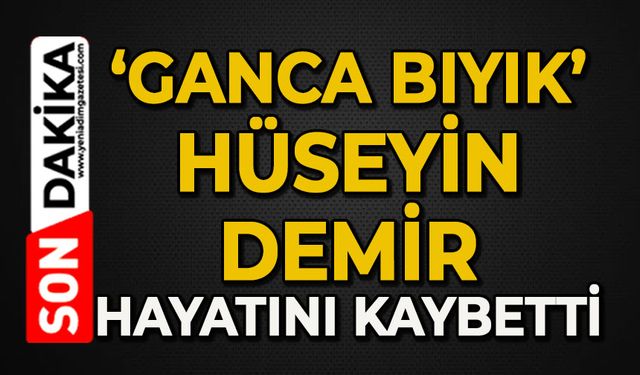 Gacna Bıyık Hüseyin Demir hayatını kaybetti