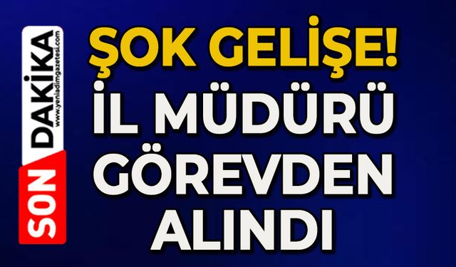 Şok gelişme: İl Müdürü görevden alındı