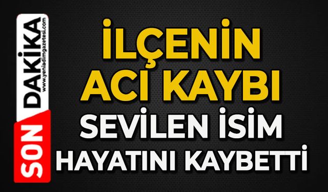 İlçenin acı kaybı: Sevilen isim hayatını kaybetti