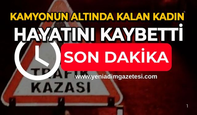 Kamyonun altında kalan kadın hayatını kaybetti