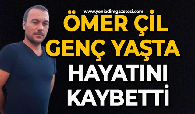 Ömer Çil genç yaşta hayatını kaybetti