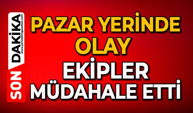 Pazar yerinde olay: Ekipler müdahale etti