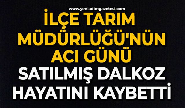 İlçe Tarım Müdürlüğü'nün acı günü: Satılmış Dalkoz hayatını kaybetti