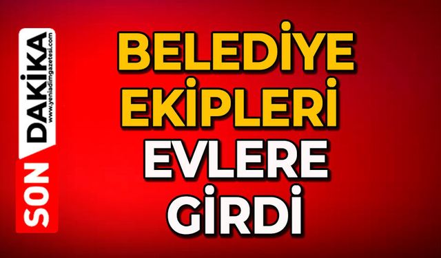 Belediye ekipleri evlere girdi