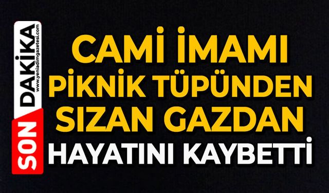 Cami imamı piknik tüpünden sızan gazdan hayatını kaybetti