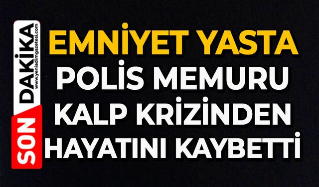 Emniyet yasta: Polis memuru kalp krizinden hayatını kaybetti