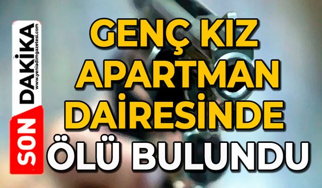 Genç kız apartman dairesinde ölü bulundu