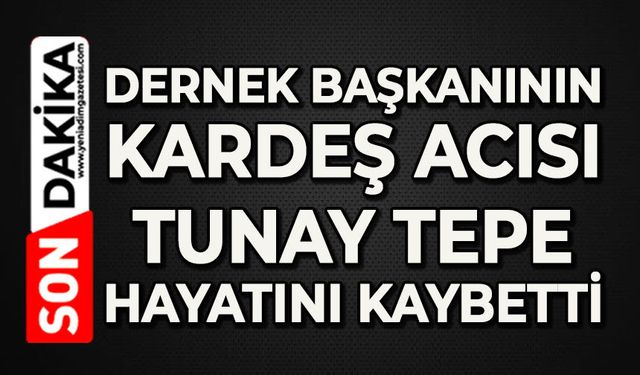 Dernek Başkanının kardeş acısı: Tunay Tepe hayatını kaybetti