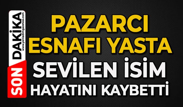 Pazarcı esnafı yasta: Sevilen isim hayatını kaybetti