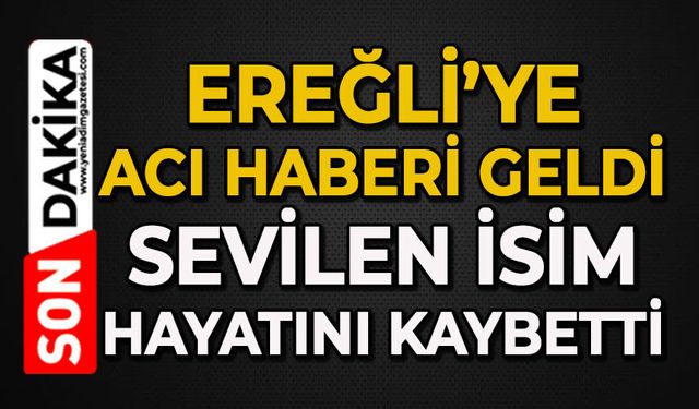 Ereğli'ye acı haberi geldi: Sevilen isim hayatını kaybetti