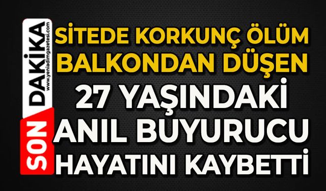 Sitede korkunç ölüm: Balkondan 27 yaşındaki Anıl Buyurucu hayatını kaybetti