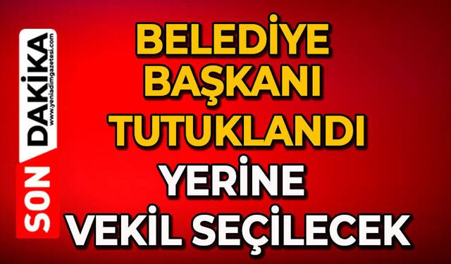 Belediye Başkanı tutuklandı: Yerine vekil seçilecek
