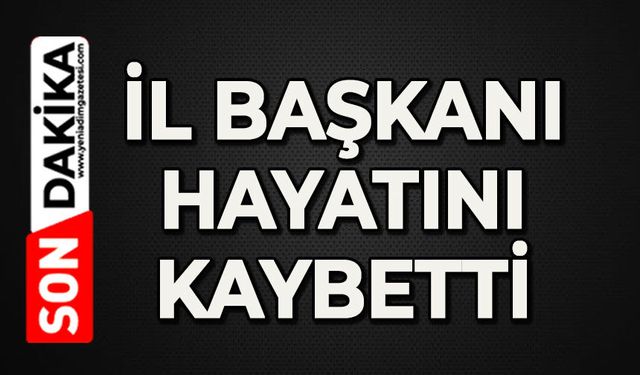 İl Başkanı hayatını kaybetti
