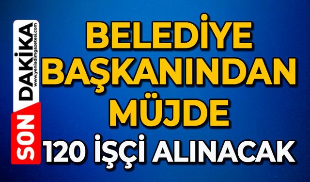 Belediye Başkanından müjde: 120 işçi alınacak