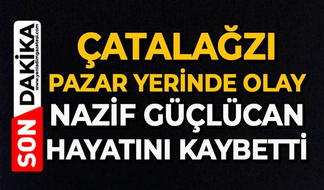 Çatalağzı pazar yerinde olay: Nazif Güçlücan hayatını kaybetti