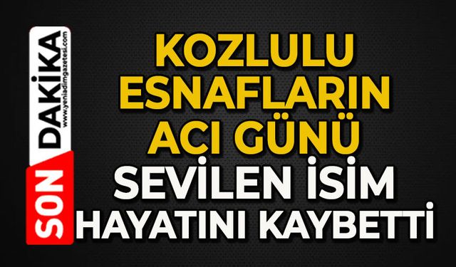 Kozlulu esnafların acı günü: Sevilen isim hayatını kaybetti