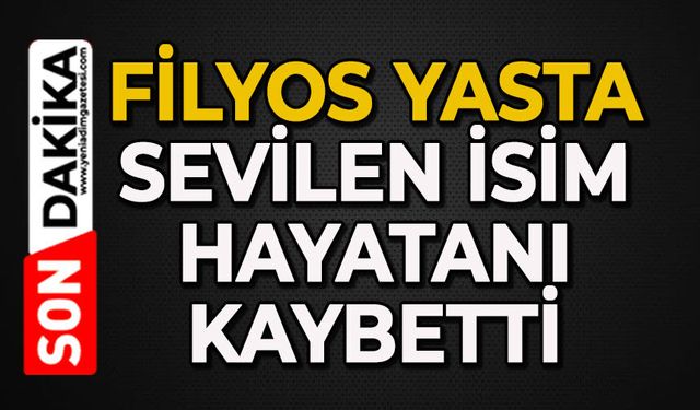 Filyos yasta: Sevilen isim hayatını kaybetti