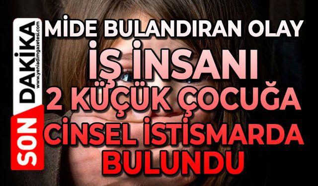 Mide bulandıran olay: İş insanı 2 küçük kıza cinsel istismarda bulundu