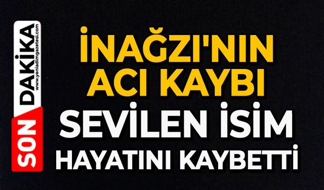 İnağzı'nın acı kaybı: Sevilen isim hayatını kaybetti
