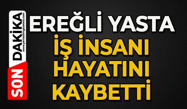 Ereğli'de yasta: Sevilen iş insanı hayatını kaybetti
