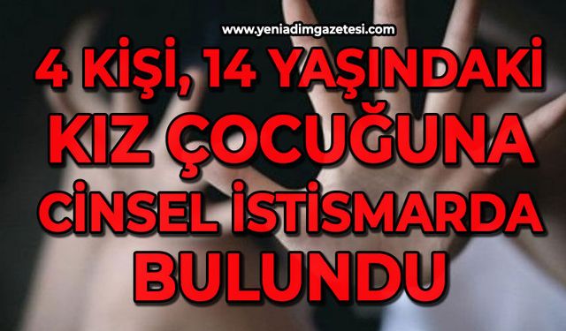 4 kişi 14 yaşındaki kız çocuğuna cinsel istismarda bulundu